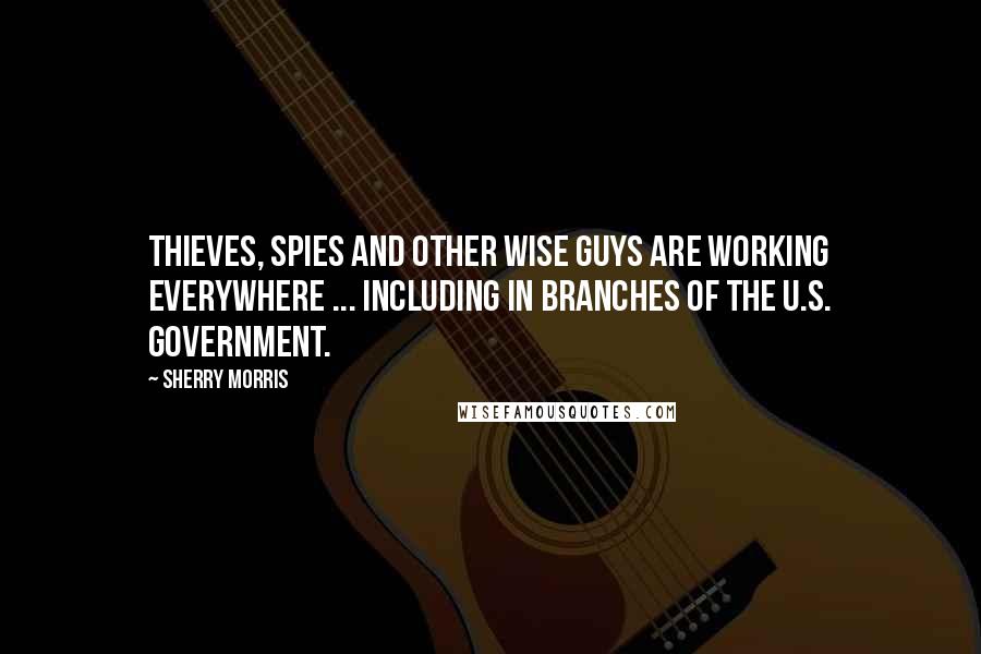 Sherry Morris Quotes: Thieves, spies and other wise guys are working everywhere ... including in branches of the U.S. government.