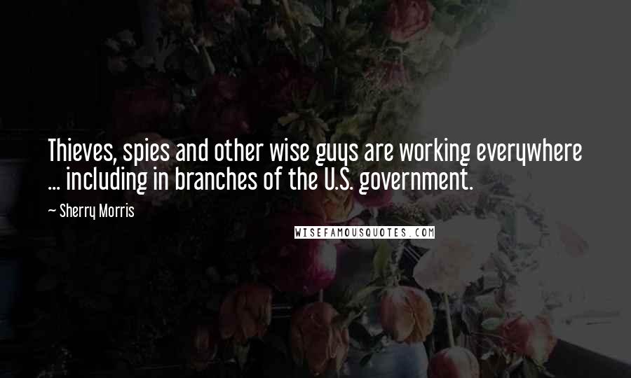 Sherry Morris Quotes: Thieves, spies and other wise guys are working everywhere ... including in branches of the U.S. government.