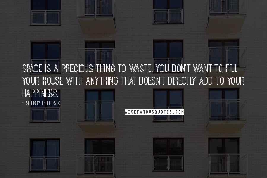Sherry Petersik Quotes: Space is a precious thing to waste. You don't want to fill your house with anything that doesn't directly add to your happiness.