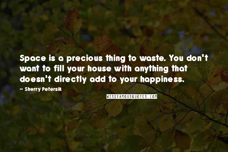 Sherry Petersik Quotes: Space is a precious thing to waste. You don't want to fill your house with anything that doesn't directly add to your happiness.