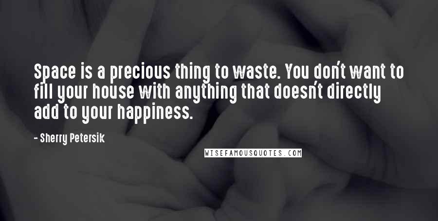 Sherry Petersik Quotes: Space is a precious thing to waste. You don't want to fill your house with anything that doesn't directly add to your happiness.