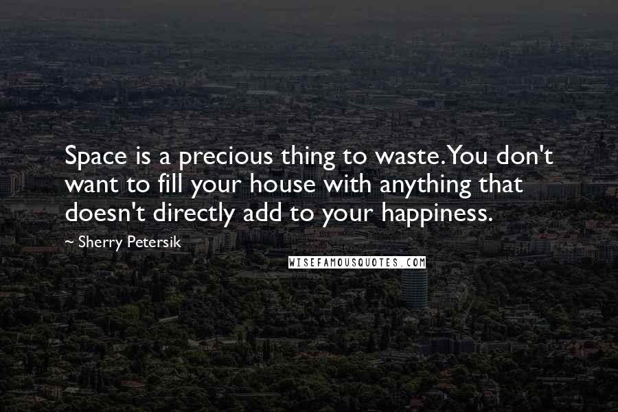 Sherry Petersik Quotes: Space is a precious thing to waste. You don't want to fill your house with anything that doesn't directly add to your happiness.
