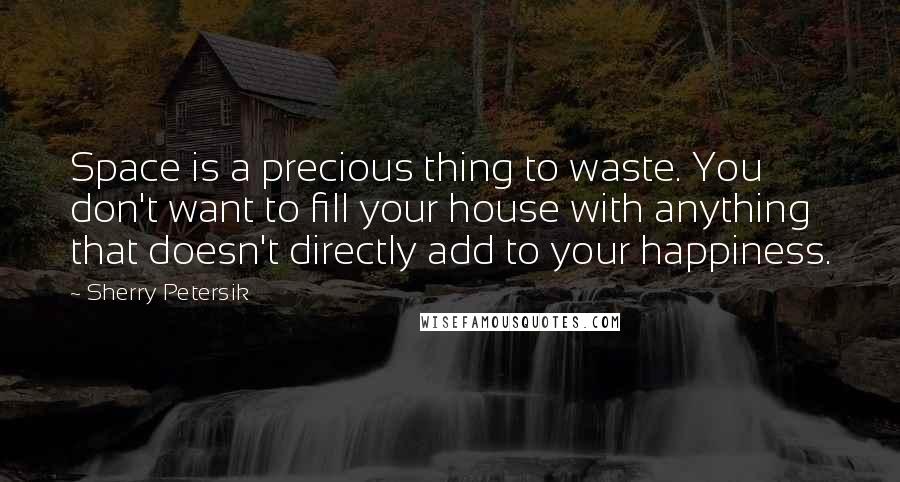 Sherry Petersik Quotes: Space is a precious thing to waste. You don't want to fill your house with anything that doesn't directly add to your happiness.