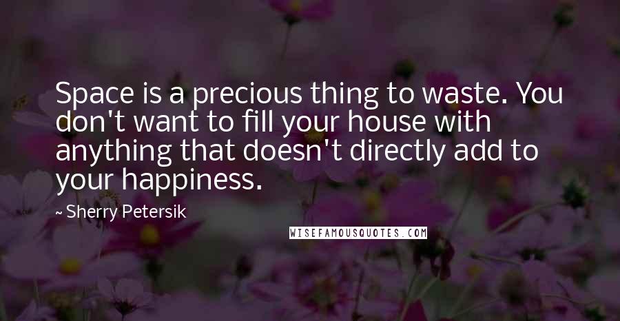 Sherry Petersik Quotes: Space is a precious thing to waste. You don't want to fill your house with anything that doesn't directly add to your happiness.