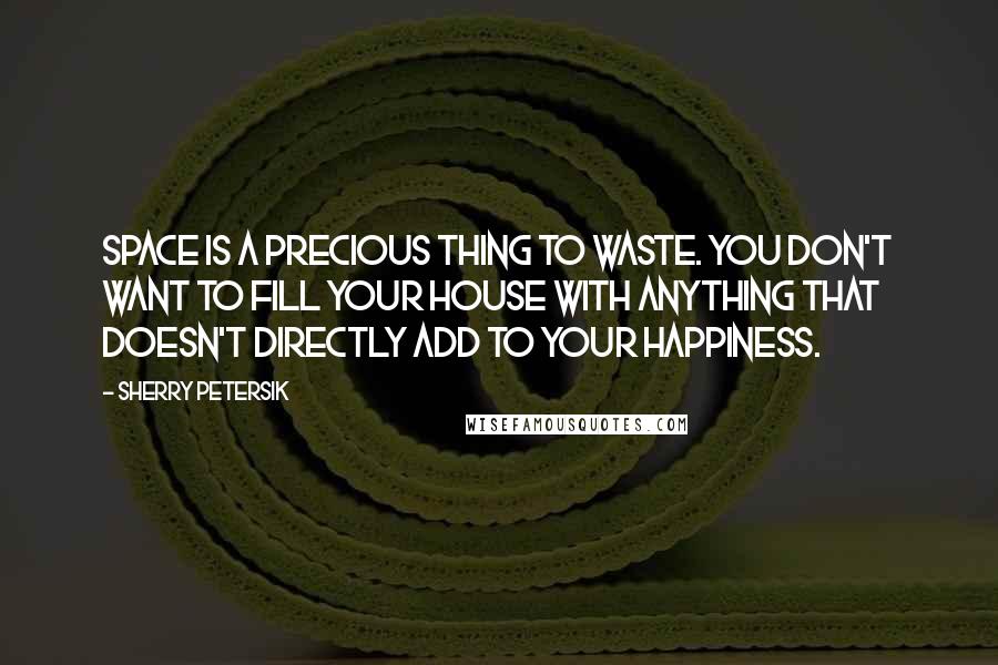 Sherry Petersik Quotes: Space is a precious thing to waste. You don't want to fill your house with anything that doesn't directly add to your happiness.