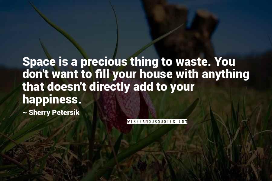 Sherry Petersik Quotes: Space is a precious thing to waste. You don't want to fill your house with anything that doesn't directly add to your happiness.