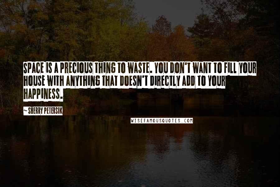 Sherry Petersik Quotes: Space is a precious thing to waste. You don't want to fill your house with anything that doesn't directly add to your happiness.