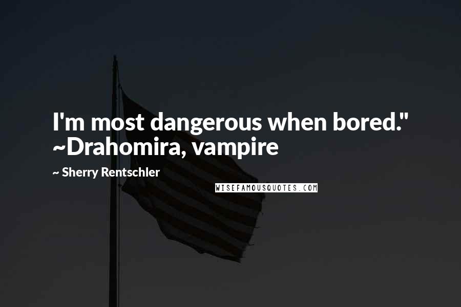 Sherry Rentschler Quotes: I'm most dangerous when bored." ~Drahomira, vampire