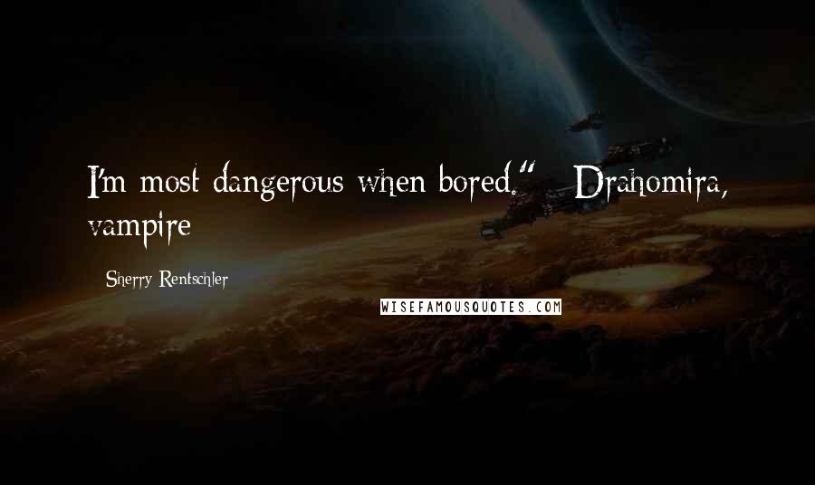 Sherry Rentschler Quotes: I'm most dangerous when bored." ~Drahomira, vampire