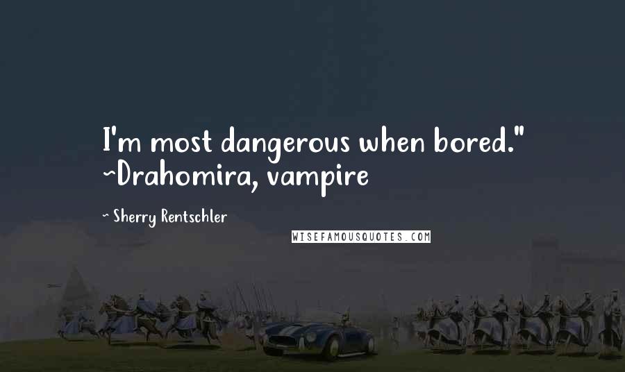Sherry Rentschler Quotes: I'm most dangerous when bored." ~Drahomira, vampire