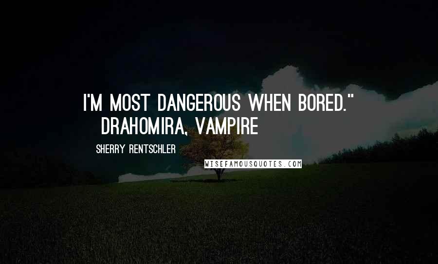 Sherry Rentschler Quotes: I'm most dangerous when bored." ~Drahomira, vampire