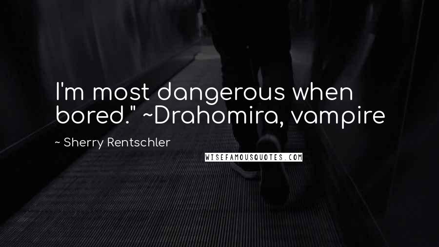 Sherry Rentschler Quotes: I'm most dangerous when bored." ~Drahomira, vampire