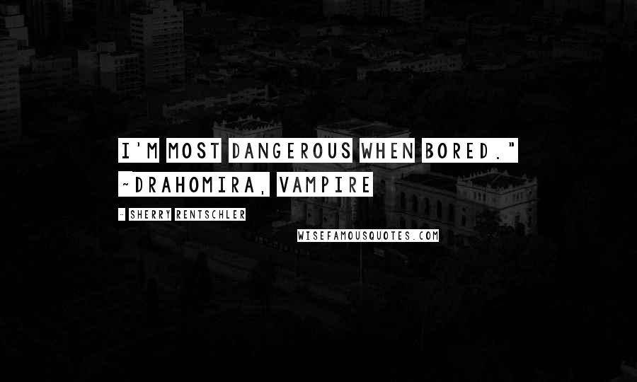 Sherry Rentschler Quotes: I'm most dangerous when bored." ~Drahomira, vampire