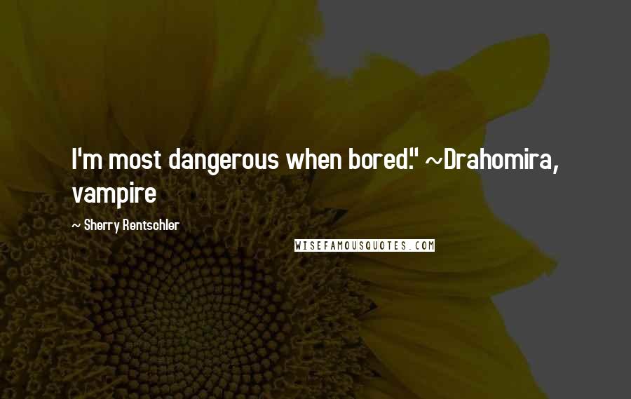 Sherry Rentschler Quotes: I'm most dangerous when bored." ~Drahomira, vampire