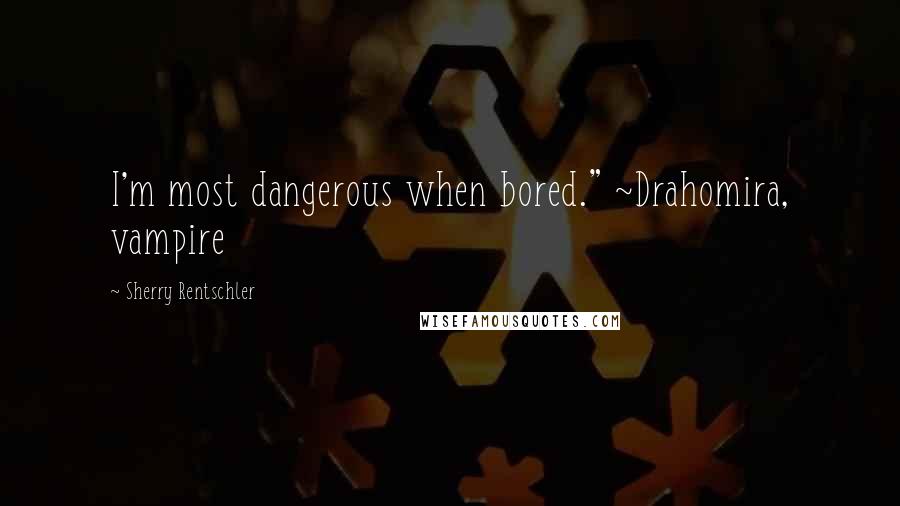 Sherry Rentschler Quotes: I'm most dangerous when bored." ~Drahomira, vampire