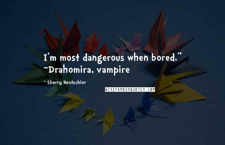 Sherry Rentschler Quotes: I'm most dangerous when bored." ~Drahomira, vampire