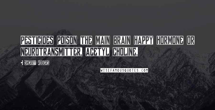 Sherry Rogers Quotes: Pesticides poison the main brain happy hormone or neurotransmitter, acetyl choline.