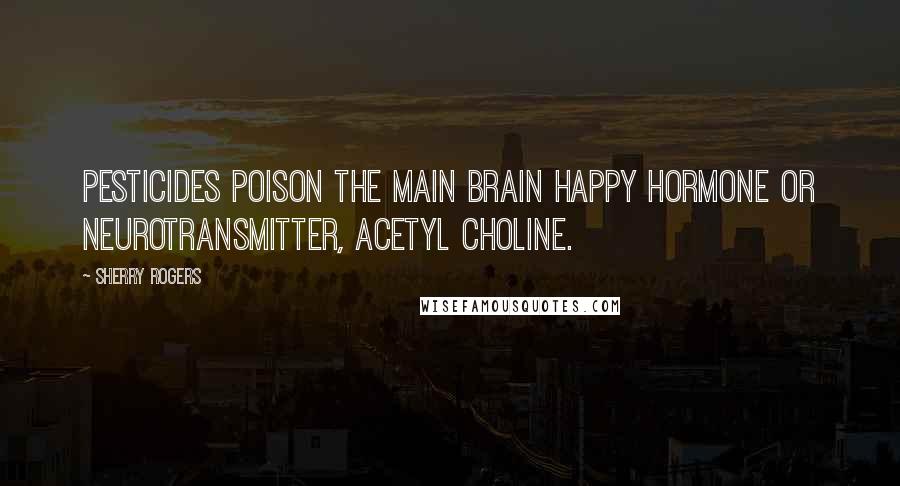 Sherry Rogers Quotes: Pesticides poison the main brain happy hormone or neurotransmitter, acetyl choline.