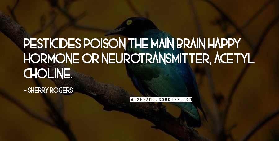 Sherry Rogers Quotes: Pesticides poison the main brain happy hormone or neurotransmitter, acetyl choline.