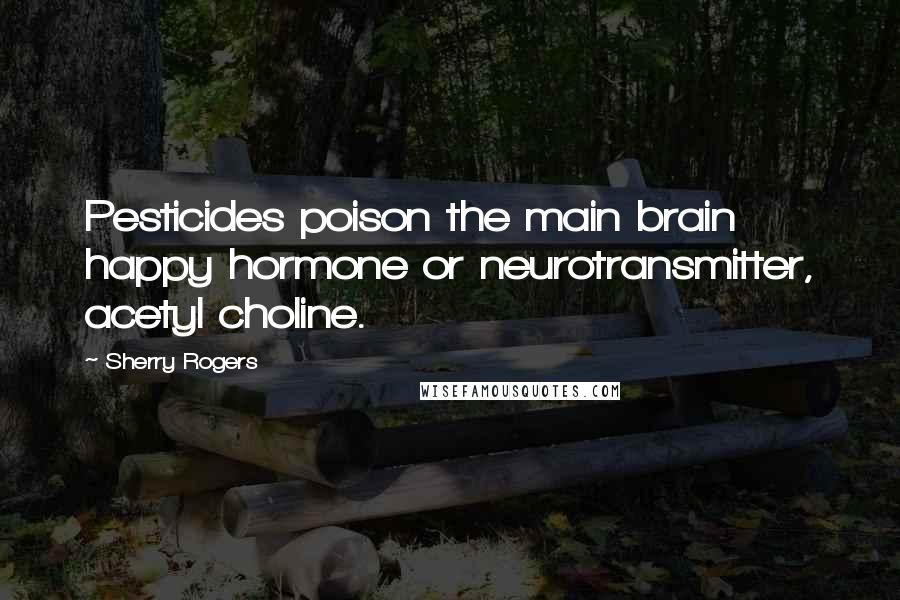 Sherry Rogers Quotes: Pesticides poison the main brain happy hormone or neurotransmitter, acetyl choline.