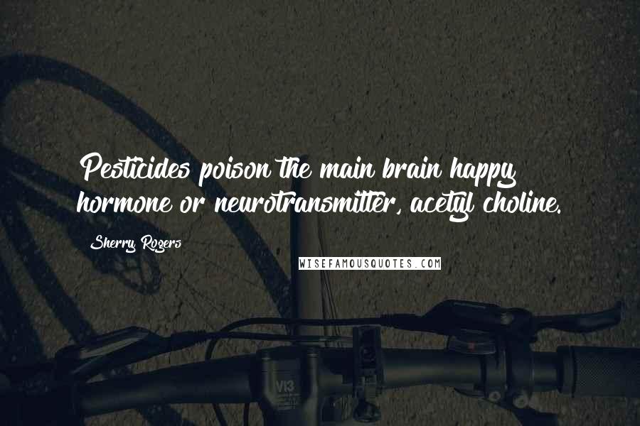 Sherry Rogers Quotes: Pesticides poison the main brain happy hormone or neurotransmitter, acetyl choline.