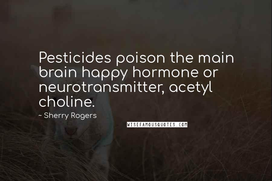 Sherry Rogers Quotes: Pesticides poison the main brain happy hormone or neurotransmitter, acetyl choline.