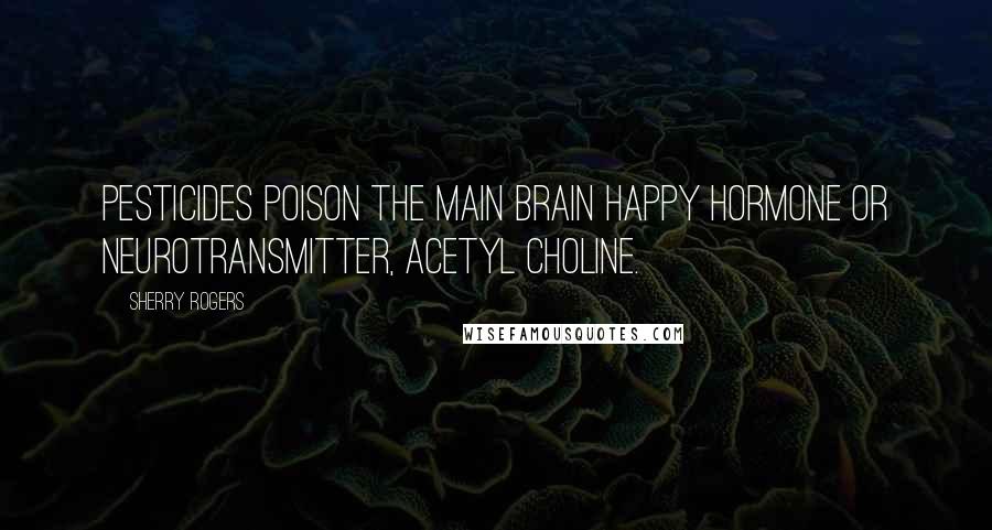 Sherry Rogers Quotes: Pesticides poison the main brain happy hormone or neurotransmitter, acetyl choline.