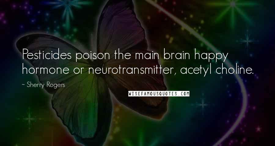 Sherry Rogers Quotes: Pesticides poison the main brain happy hormone or neurotransmitter, acetyl choline.