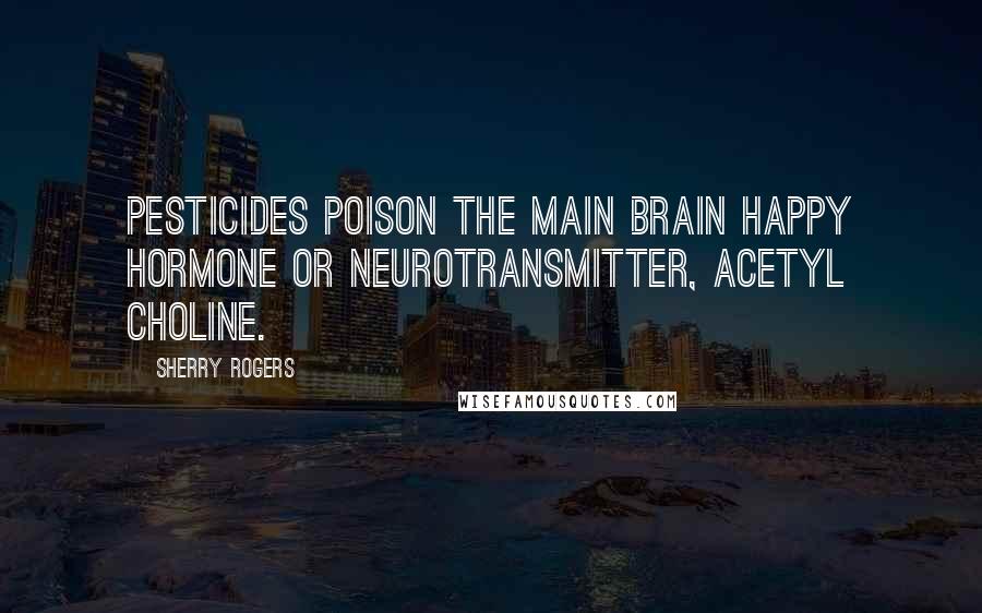 Sherry Rogers Quotes: Pesticides poison the main brain happy hormone or neurotransmitter, acetyl choline.