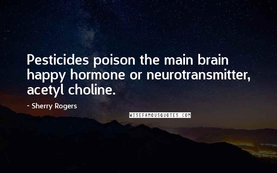 Sherry Rogers Quotes: Pesticides poison the main brain happy hormone or neurotransmitter, acetyl choline.