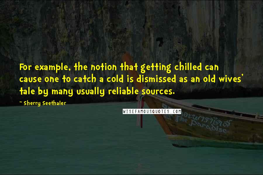 Sherry Seethaler Quotes: For example, the notion that getting chilled can cause one to catch a cold is dismissed as an old wives' tale by many usually reliable sources.