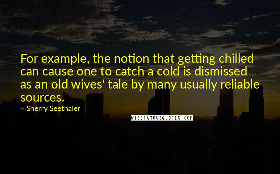 Sherry Seethaler Quotes: For example, the notion that getting chilled can cause one to catch a cold is dismissed as an old wives' tale by many usually reliable sources.