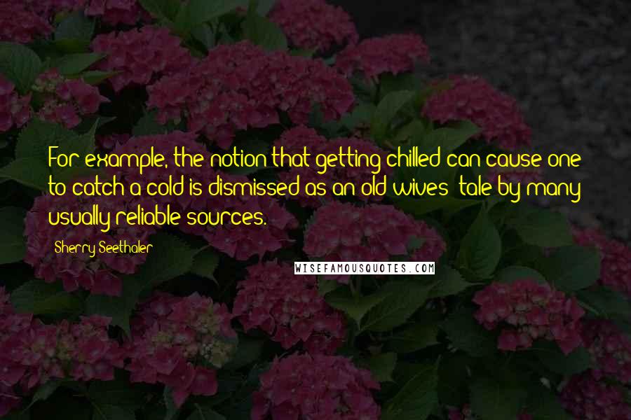 Sherry Seethaler Quotes: For example, the notion that getting chilled can cause one to catch a cold is dismissed as an old wives' tale by many usually reliable sources.