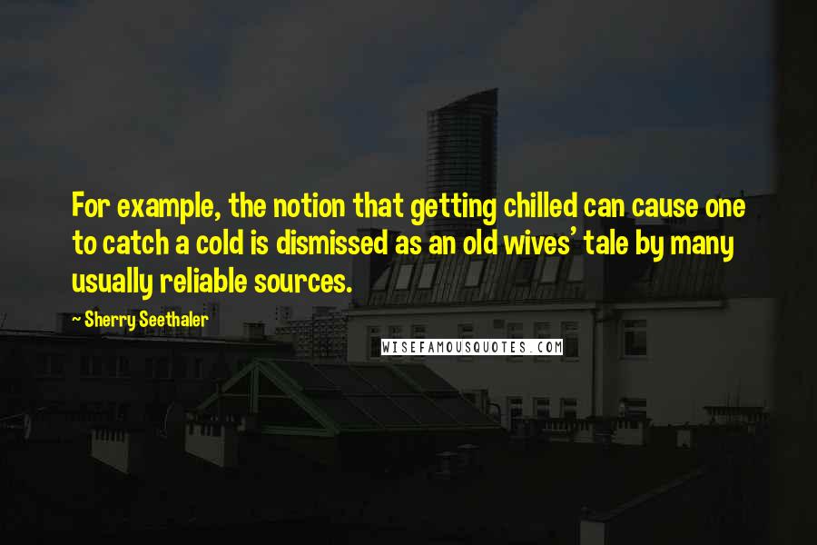 Sherry Seethaler Quotes: For example, the notion that getting chilled can cause one to catch a cold is dismissed as an old wives' tale by many usually reliable sources.