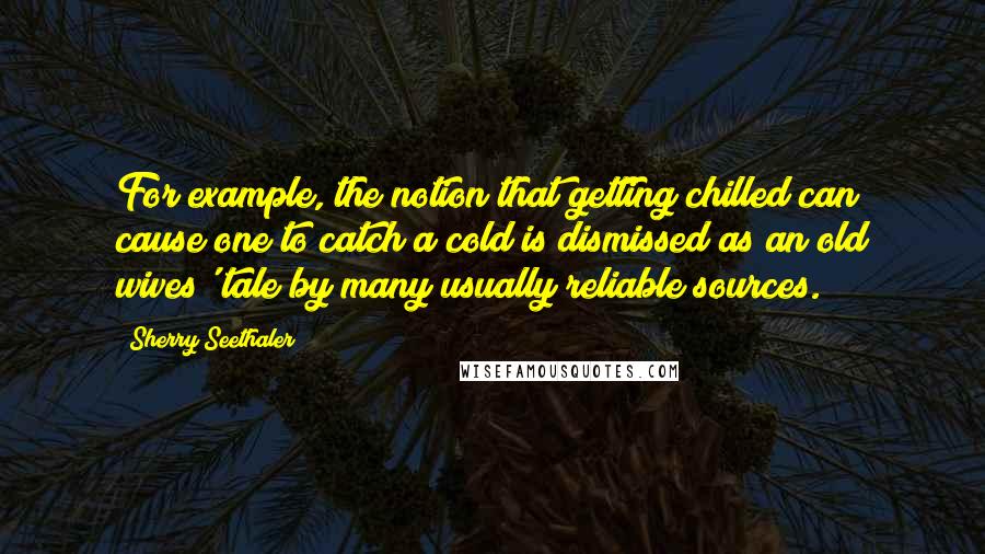 Sherry Seethaler Quotes: For example, the notion that getting chilled can cause one to catch a cold is dismissed as an old wives' tale by many usually reliable sources.
