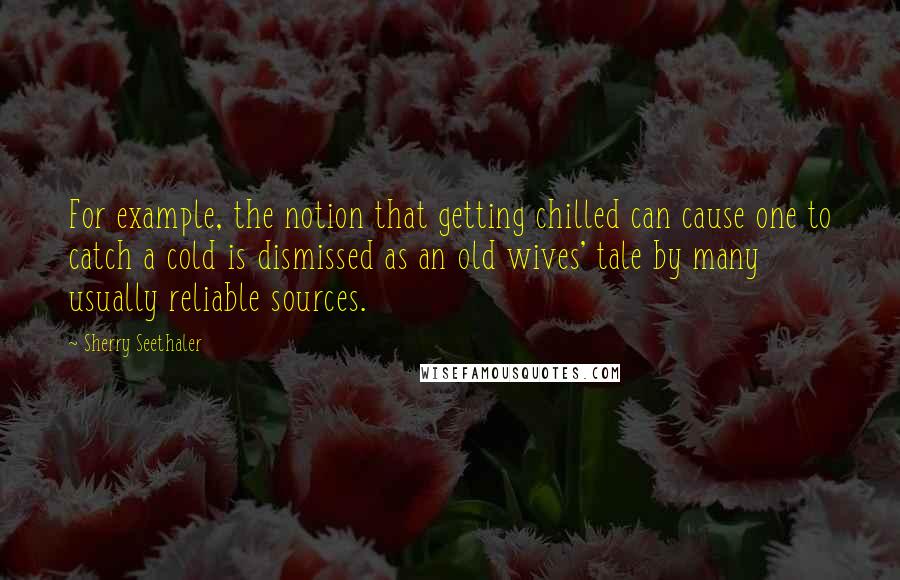 Sherry Seethaler Quotes: For example, the notion that getting chilled can cause one to catch a cold is dismissed as an old wives' tale by many usually reliable sources.