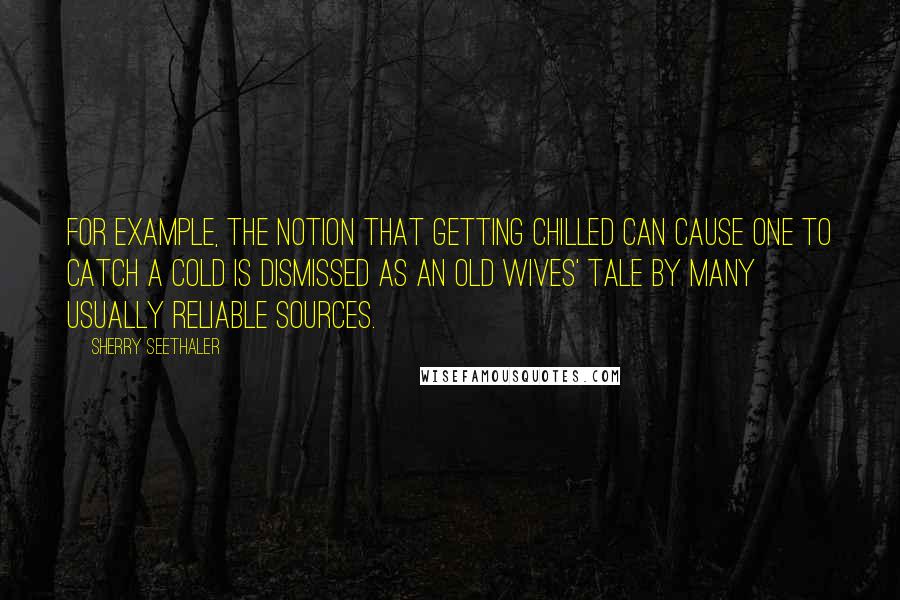 Sherry Seethaler Quotes: For example, the notion that getting chilled can cause one to catch a cold is dismissed as an old wives' tale by many usually reliable sources.