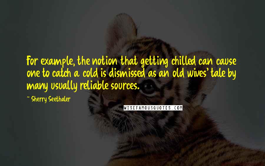 Sherry Seethaler Quotes: For example, the notion that getting chilled can cause one to catch a cold is dismissed as an old wives' tale by many usually reliable sources.