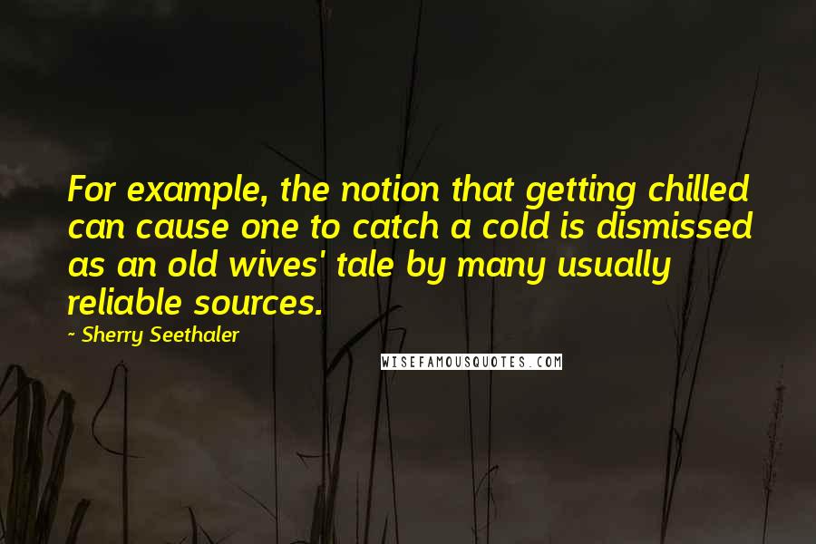 Sherry Seethaler Quotes: For example, the notion that getting chilled can cause one to catch a cold is dismissed as an old wives' tale by many usually reliable sources.