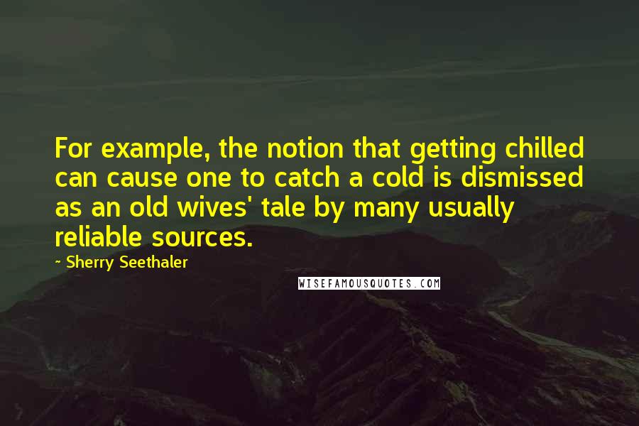 Sherry Seethaler Quotes: For example, the notion that getting chilled can cause one to catch a cold is dismissed as an old wives' tale by many usually reliable sources.