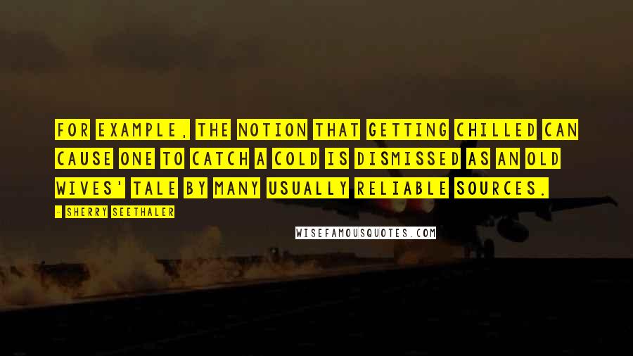 Sherry Seethaler Quotes: For example, the notion that getting chilled can cause one to catch a cold is dismissed as an old wives' tale by many usually reliable sources.