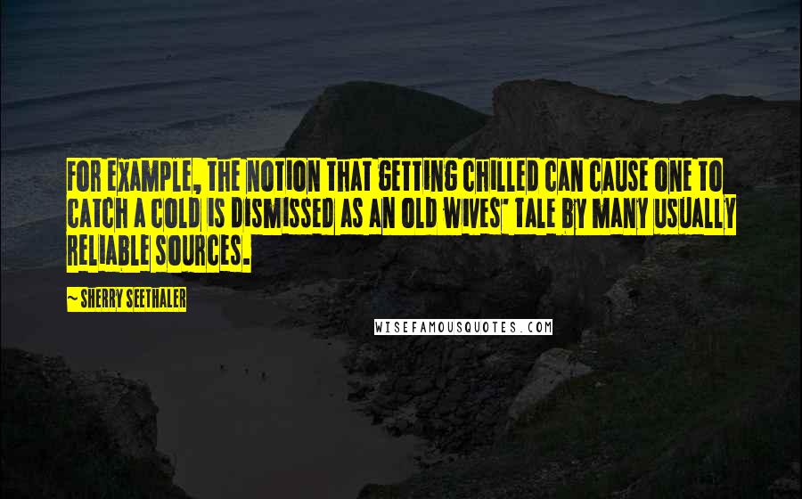 Sherry Seethaler Quotes: For example, the notion that getting chilled can cause one to catch a cold is dismissed as an old wives' tale by many usually reliable sources.
