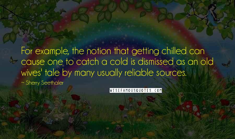 Sherry Seethaler Quotes: For example, the notion that getting chilled can cause one to catch a cold is dismissed as an old wives' tale by many usually reliable sources.