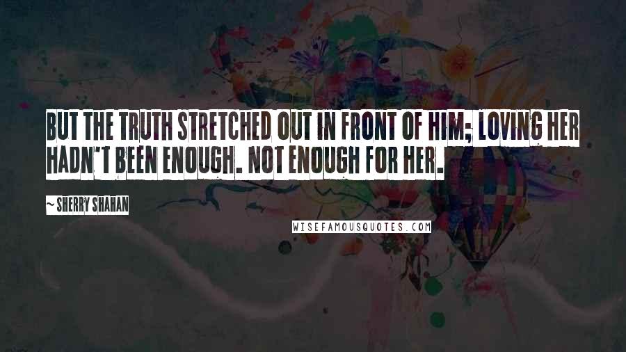 Sherry Shahan Quotes: But the truth stretched out in front of him; loving her hadn't been enough. Not enough for her.