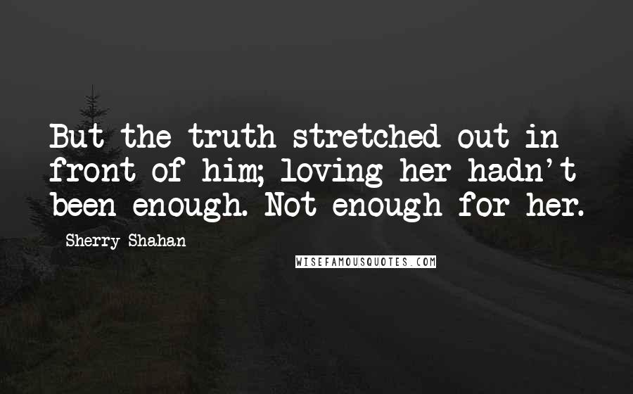 Sherry Shahan Quotes: But the truth stretched out in front of him; loving her hadn't been enough. Not enough for her.