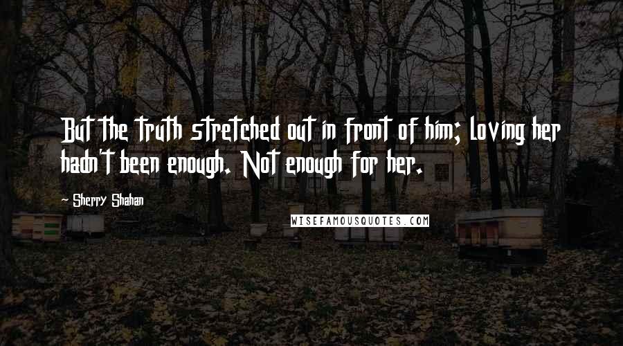 Sherry Shahan Quotes: But the truth stretched out in front of him; loving her hadn't been enough. Not enough for her.