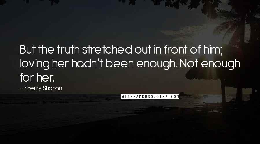 Sherry Shahan Quotes: But the truth stretched out in front of him; loving her hadn't been enough. Not enough for her.