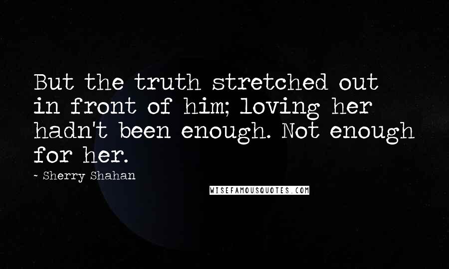 Sherry Shahan Quotes: But the truth stretched out in front of him; loving her hadn't been enough. Not enough for her.