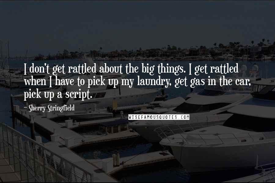 Sherry Stringfield Quotes: I don't get rattled about the big things. I get rattled when I have to pick up my laundry, get gas in the car, pick up a script.