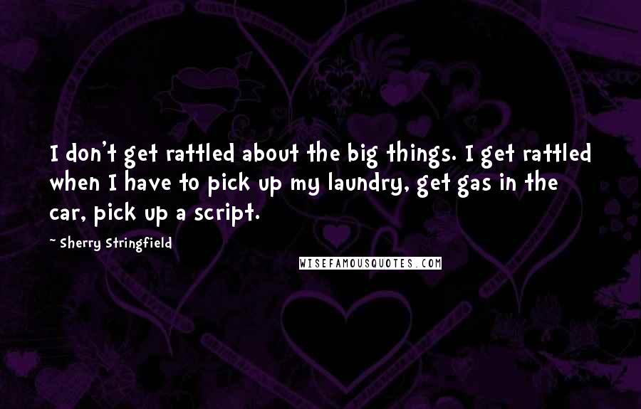 Sherry Stringfield Quotes: I don't get rattled about the big things. I get rattled when I have to pick up my laundry, get gas in the car, pick up a script.